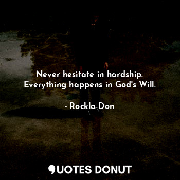 Never hesitate in hardship. Everything happens in God's Will.