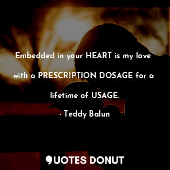 Embedded in your HEART is my love 

with a PRESCRIPTION DOSAGE for a 

lifetime of USAGE.