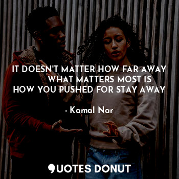  IT DOESN'T MATTER HOW FAR AWAY
        WHAT MATTERS MOST IS
HOW YOU PUSHED FOR S... - Kamal Nar - Quotes Donut
