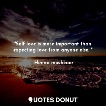 "Self love is more important than expecting love from anyone else. "
