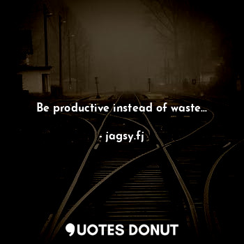 Be productive instead of waste...