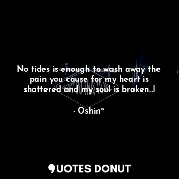 No tides is enough to wash away the pain you cause for my heart is shattered and my soul is broken...!