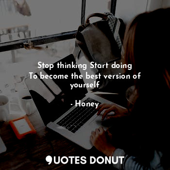 Stop thinking Start doing
To become the best version of yourself
