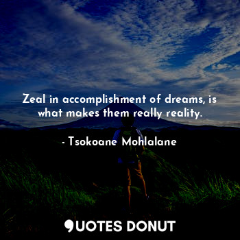 Zeal in accomplishment of dreams, is what makes them really reality.