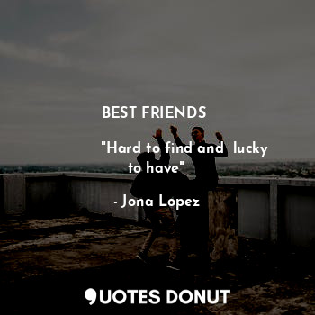  BEST FRIENDS 

            "Hard to find and  lucky to have"... - Jona Lopez - Quotes Donut