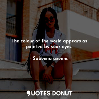 The colour of the world appears as painted by your eyes.