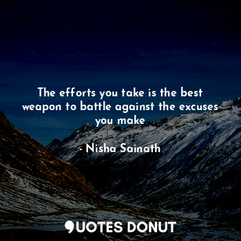 The efforts you take is the best weapon to battle against the excuses you make