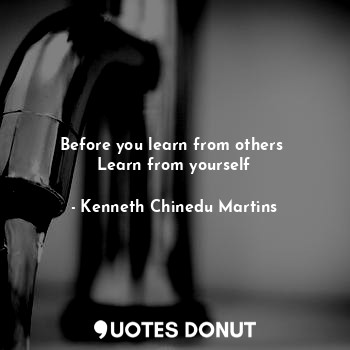  Before you learn from others 
Learn from yourself... - Kenneth Chinedu Martins - Quotes Donut