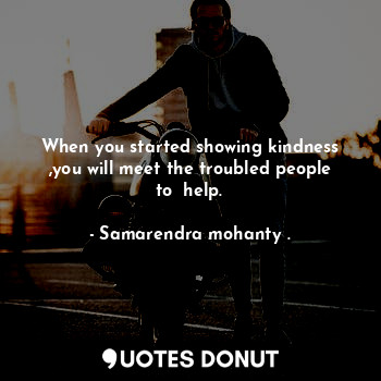  When you started showing kindness ,you will meet the troubled people to  help.... - Samarendra mohanty . - Quotes Donut
