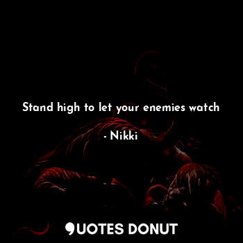 Stand high to let your enemies watch