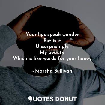 Your lips speak wonder
But is it
Unsurprisingly
My beauty
Which is like words for your honey