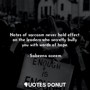 Notes of sarcasm never hold effect on the leaders who secretly bully you with words of hope.