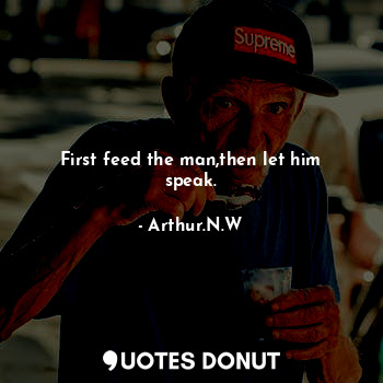  First feed the man,then let him speak.... - Arthur.N.W - Quotes Donut