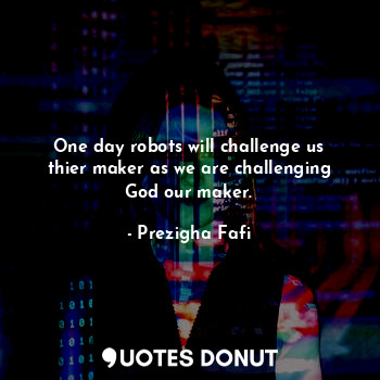  One day robots will challenge us thier maker as we are challenging God our maker... - Prezigha Fafi - Quotes Donut