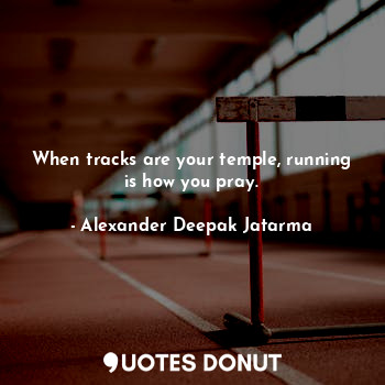  When tracks are your temple, running is how you pray.... - Alexander Deepak Jatarma - Quotes Donut