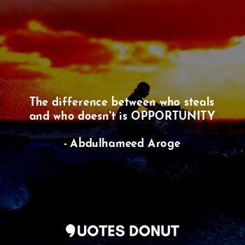 The difference between who steals and who doesn't is OPPORTUNITY