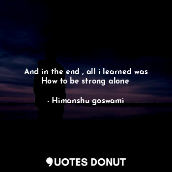  And in the end , all i learned was
How to be strong alone... - Himanshu goswami - Quotes Donut