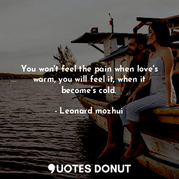 You won't feel the pain when love's warm, you will feel it, when it become's cold.