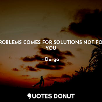 Problems comes for solutions Not for you