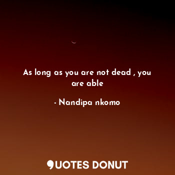  As long as you are not dead , you are able... - Nandipa nkomo - Quotes Donut