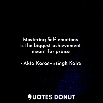 Mastering Self emotions 
is the biggest achievement 
meant for praise.
