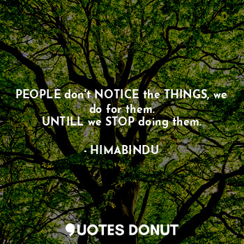  PEOPLE don't NOTICE the THINGS, we do for them.
UNTILL we STOP doing them.... - HIMABINDU - Quotes Donut