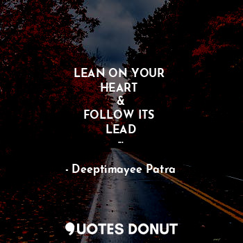 LEAN ON YOUR 
HEART 
&
FOLLOW ITS 
LEAD
...