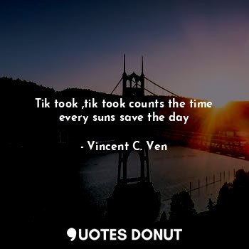  Tik took ,tik took counts the time every suns save the day... - Vincent C. Ven - Quotes Donut