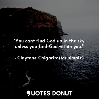  "You cant find God up in the sky unless you find God within you."... - Claytone Chigariro(Mr simple) - Quotes Donut