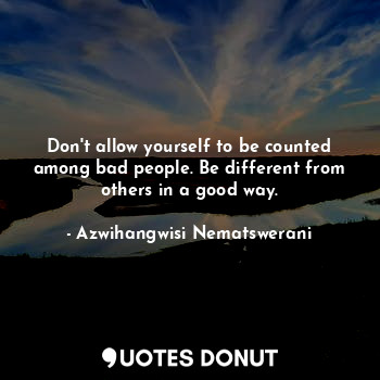  Don't allow yourself to be counted among bad people. Be different from others in... - Azwihangwisi Nematswerani - Quotes Donut