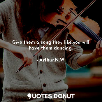 Give them a song they like,you will have them dancing.
