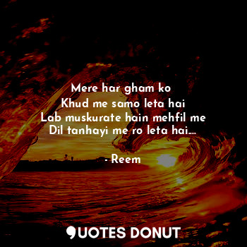  Mere har gham ko 
Khud me samo leta hai
Lab muskurate hain mehfil me
Dil tanhayi... - Reem - Quotes Donut
