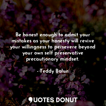  Be honest enough to admit your mistakes as your honesty will revive your willing... - Teddy Balun - Quotes Donut