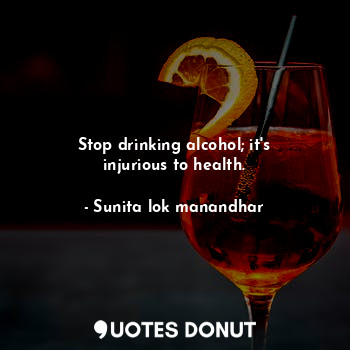 Stop drinking alcohol; it's injurious to health.