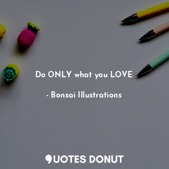 Do ONLY what you LOVE