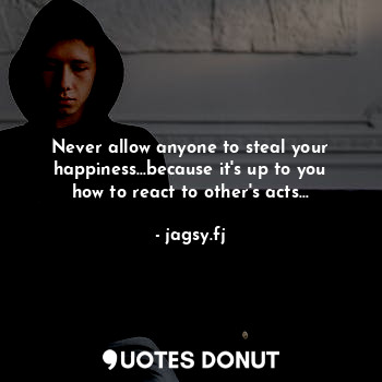  Never allow anyone to steal your happiness...because it's up to you how to react... - jagsy.fj - Quotes Donut
