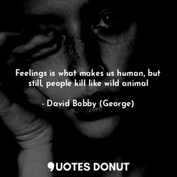  Feelings is what makes us human, but still, people kill like wild animal... - David Bobby (George) - Quotes Donut