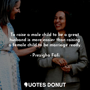  To raise a male child to be a great husband is more easier than raising a female... - Prezigha Fafi - Quotes Donut