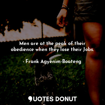  Men are at the peak of their obedience when they lose their Jobs.... - Frank Agyenim-Boateng - Quotes Donut