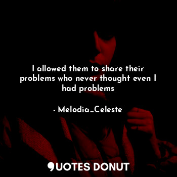  I allowed them to share their problems who never thought even I had problems... - Melodia_Celeste - Quotes Donut