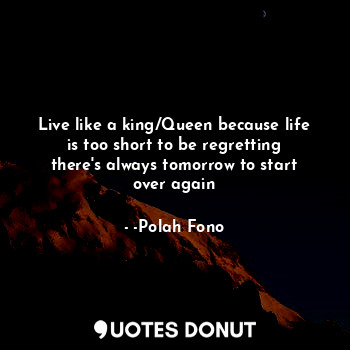 Live like a king/Queen because life is too short to be regretting there's always tomorrow to start over again