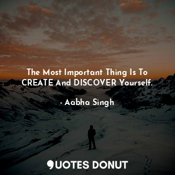  The Most Important Thing Is To CREATE And DISCOVER Yourself.... - Aabha Singh - Quotes Donut