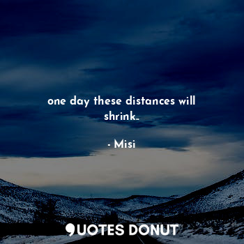 one day these distances will shrink..