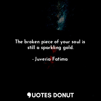  The broken piece of your soul is still a sparkling gold.... - Juveria Fatima - Quotes Donut