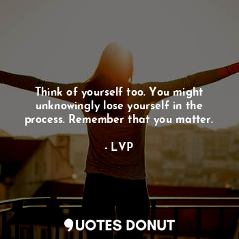  Think of yourself too. You might unknowingly lose yourself in the process. Remem... - LVP - Quotes Donut