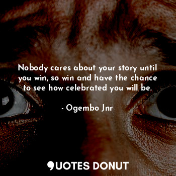 Nobody cares about your story until you win, so win and have the chance to see how celebrated you will be.