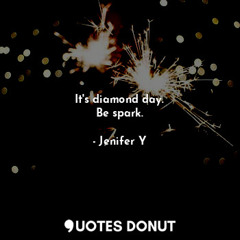 It's diamond day.
Be spark.
