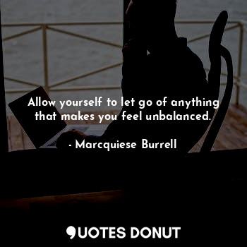 Allow yourself to let go of anything that makes you feel unbalanced.