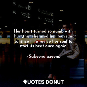 Her heart turned so numb with hurt,that she used her tears to sanitize it to revive her soul to start its beat once again.