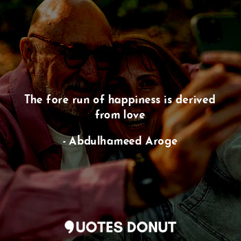 The fore run of happiness is derived from love